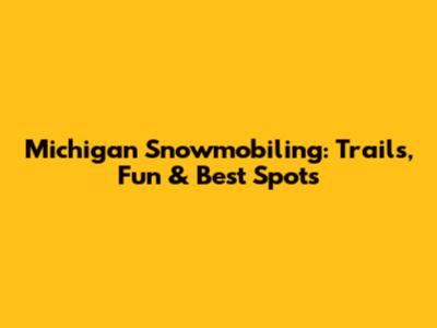 Michigan Snowmobiling: Trails, Fun & Best Spots