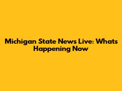 Michigan State News Live: What's Happening Now
