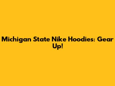 Michigan State Nike Hoodies: Gear Up!