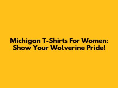 Michigan T-Shirts For Women: Show Your Wolverine Pride!