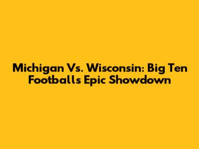 Michigan Vs. Wisconsin: Big Ten Football's Epic Showdown