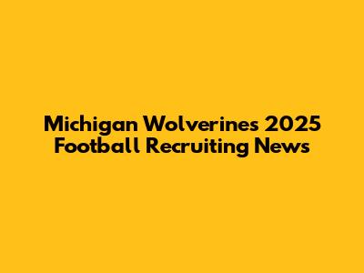 Michigan Wolverines 2025 Football Recruiting News