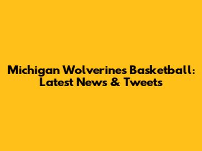 Michigan Wolverines Basketball: Latest News & Tweets