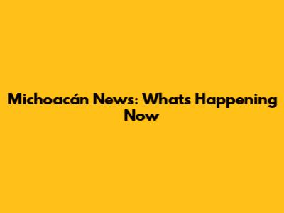 Michoacán News: What's Happening Now