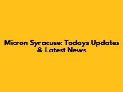 Micron Syracuse: Today's Updates & Latest News