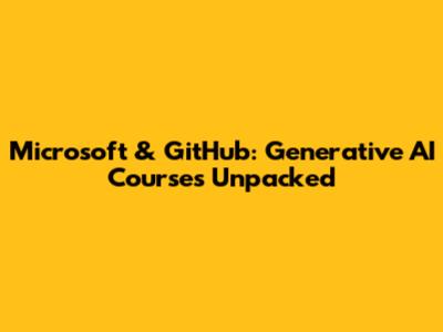 Microsoft & GitHub: Generative AI Courses Unpacked