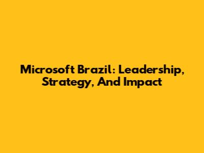 Microsoft Brazil: Leadership, Strategy, And Impact