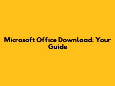 Microsoft Office Download: Your Guide