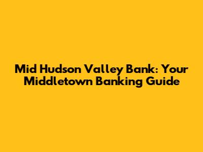 Mid Hudson Valley Bank: Your Middletown Banking Guide