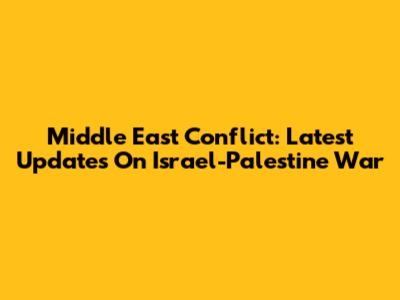 Middle East Conflict: Latest Updates On Israel-Palestine War