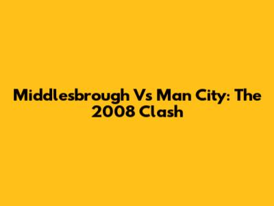 Middlesbrough Vs Man City: The 2008 Clash