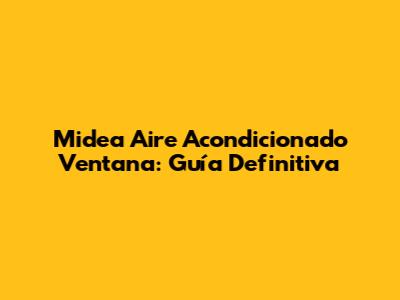 Midea Aire Acondicionado Ventana: Guía Definitiva