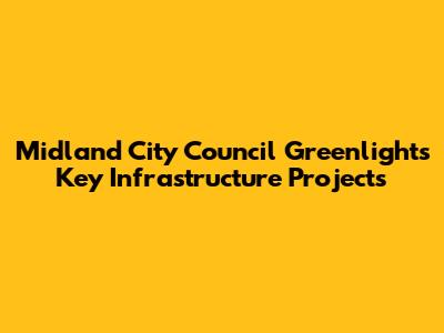 Midland City Council Greenlights Key Infrastructure Projects