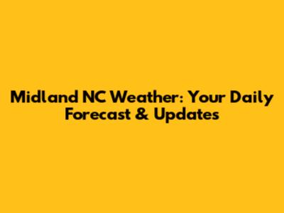 Midland NC Weather: Your Daily Forecast & Updates