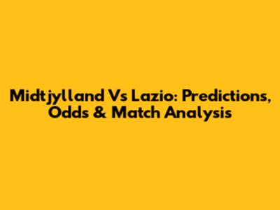 Midtjylland Vs Lazio: Predictions, Odds & Match Analysis