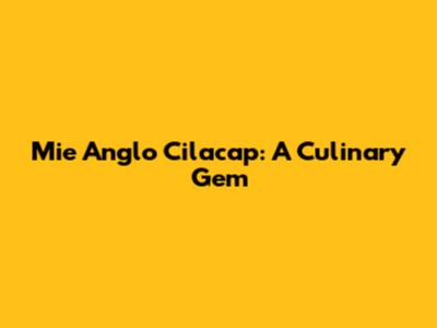Mie Anglo Cilacap: A Culinary Gem
