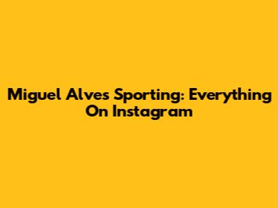 Miguel Alves Sporting: Everything On Instagram