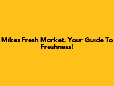 Mike's Fresh Market: Your Guide To Freshness!
