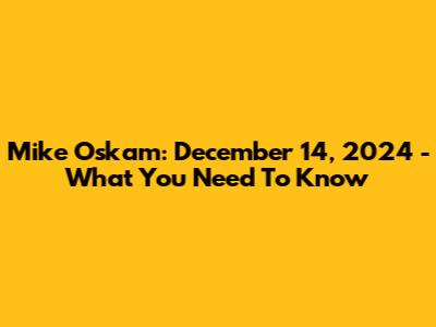 Mike Oskam: December 14, 2024 - What You Need To Know