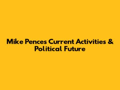 Mike Pence's Current Activities & Political Future