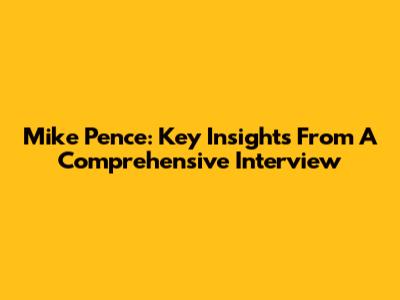 Mike Pence: Key Insights From A Comprehensive Interview
