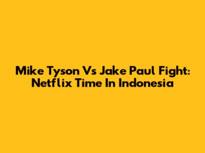 Mike Tyson Vs Jake Paul Fight: Netflix Time In Indonesia
