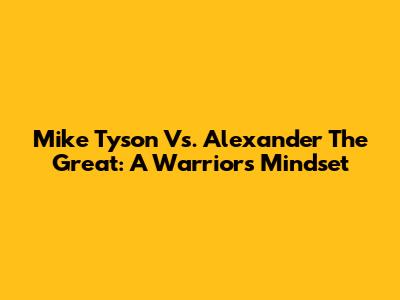 Mike Tyson Vs. Alexander The Great: A Warrior's Mindset