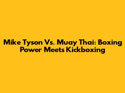 Mike Tyson Vs. Muay Thai: Boxing Power Meets Kickboxing