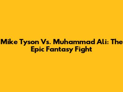 Mike Tyson Vs. Muhammad Ali: The Epic Fantasy Fight