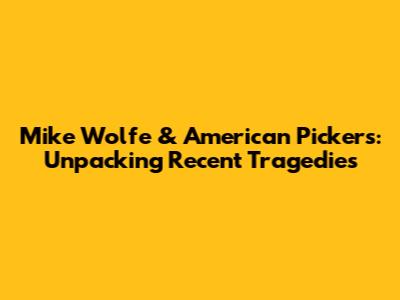 Mike Wolfe & American Pickers: Unpacking Recent Tragedies