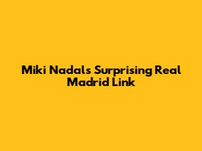 Miki Nadal's Surprising Real Madrid Link