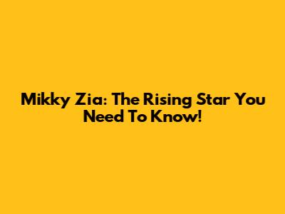 Mikky Zia: The Rising Star You Need To Know!