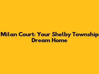Milan Court: Your Shelby Township Dream Home