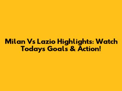 Milan Vs Lazio Highlights: Watch Today's Goals & Action!