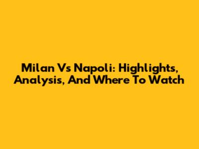 Milan Vs Napoli: Highlights, Analysis, And Where To Watch