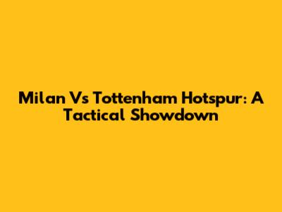 Milan Vs Tottenham Hotspur: A Tactical Showdown