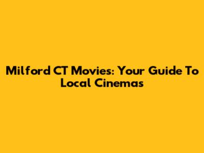 Milford CT Movies: Your Guide To Local Cinemas