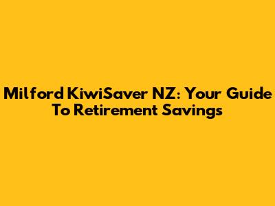 Milford KiwiSaver NZ: Your Guide To Retirement Savings