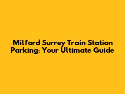 Milford Surrey Train Station Parking: Your Ultimate Guide