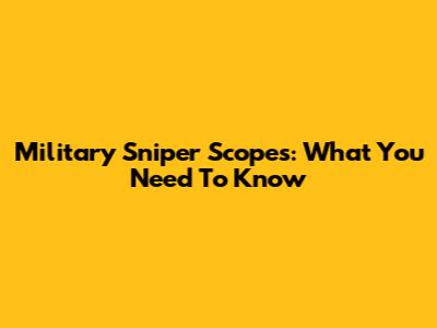 Military Sniper Scopes: What You Need To Know