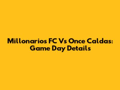 Millonarios FC Vs Once Caldas: Game Day Details