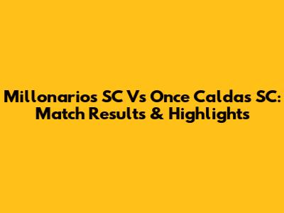 Millonarios SC Vs Once Caldas SC: Match Results & Highlights