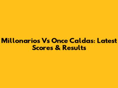 Millonarios Vs Once Caldas: Latest Scores & Results
