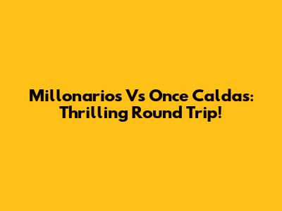 Millonarios Vs Once Caldas: Thrilling Round Trip!