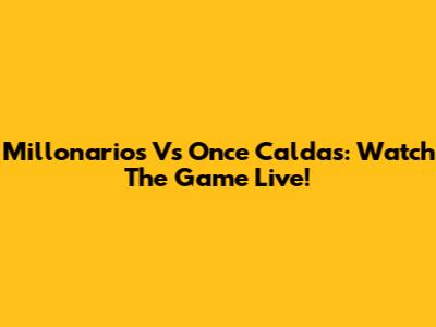 Millonarios Vs Once Caldas: Watch The Game Live!
