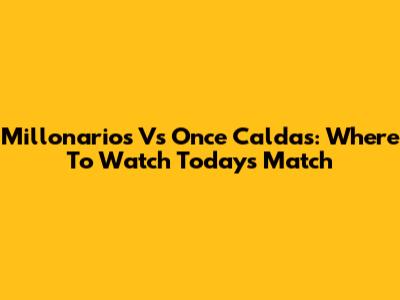 Millonarios Vs Once Caldas: Where To Watch Today's Match