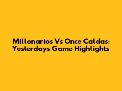 Millonarios Vs Once Caldas: Yesterday's Game Highlights