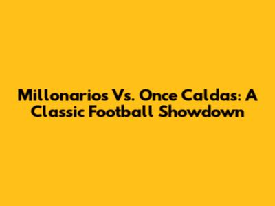 Millonarios Vs. Once Caldas: A Classic Football Showdown