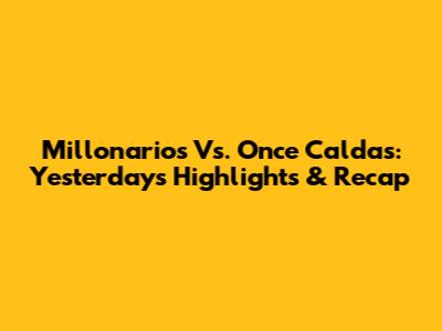 Millonarios Vs. Once Caldas: Yesterday's Highlights & Recap