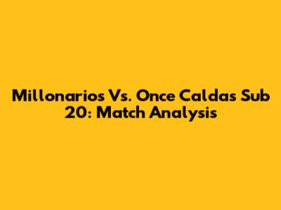 Millonarios Vs. Once Caldas Sub 20: Match Analysis